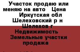 Участок продаю или меняю на авто › Цена ­ 240 - Иркутская обл., Шелеховский р-н, Шелехов г. Недвижимость » Земельные участки продажа   